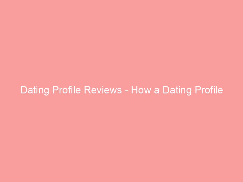Dating Profile Reviews How a Dating Profile Critique Can Help You Find Better Matches