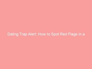 Dating Trap Alert: How to Spot Red Flags in a Partner