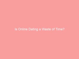 Is Online Dating a Waste of Time?