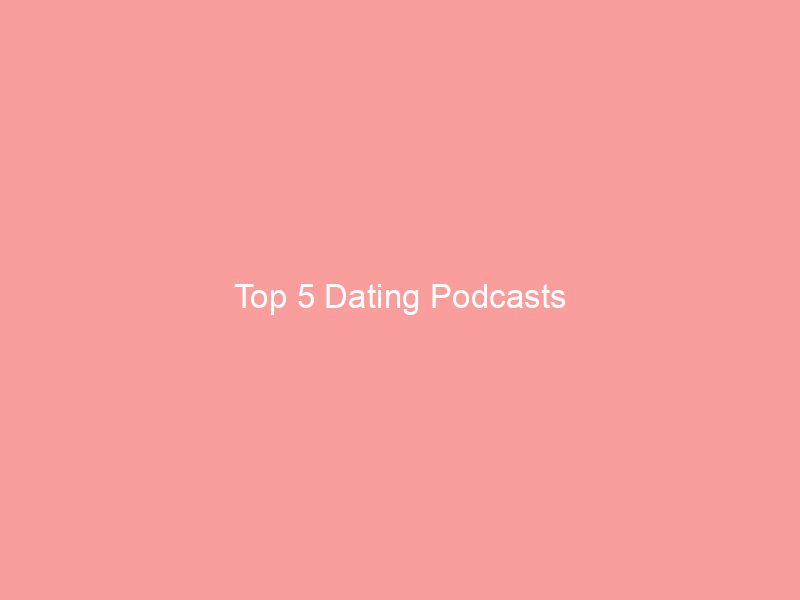 Top 5 Dating Podcasts